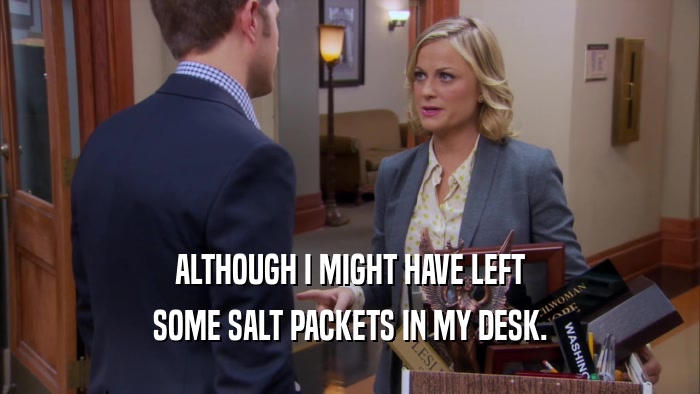 ALTHOUGH I MIGHT HAVE LEFT SOME SALT PACKETS IN MY DESK. 