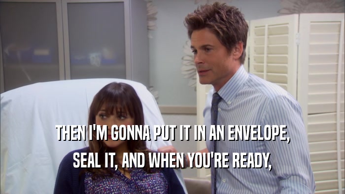 THEN I'M GONNA PUT IT IN AN ENVELOPE, SEAL IT, AND WHEN YOU'RE READY, 