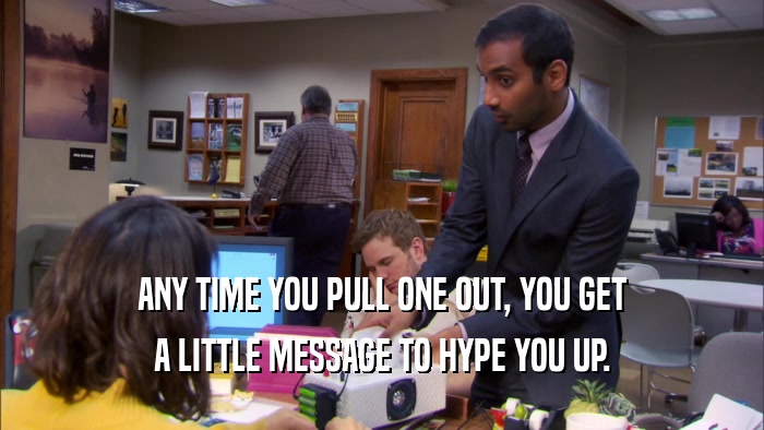 ANY TIME YOU PULL ONE OUT, YOU GET A LITTLE MESSAGE TO HYPE YOU UP. 