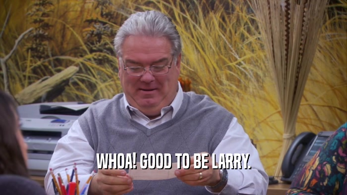 WHOA! GOOD TO BE LARRY.  