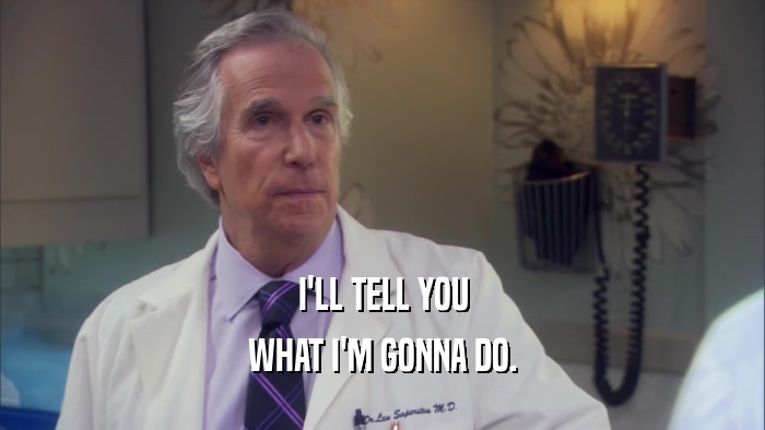 I'LL TELL YOU WHAT I'M GONNA DO. 