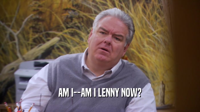 AM I--AM I LENNY NOW?  