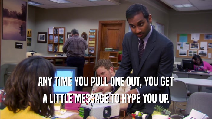 ANY TIME YOU PULL ONE OUT, YOU GET A LITTLE MESSAGE TO HYPE YOU UP. 