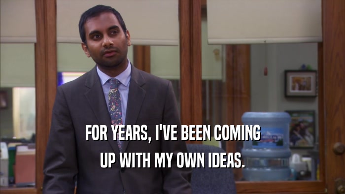 FOR YEARS, I'VE BEEN COMING UP WITH MY OWN IDEAS. 