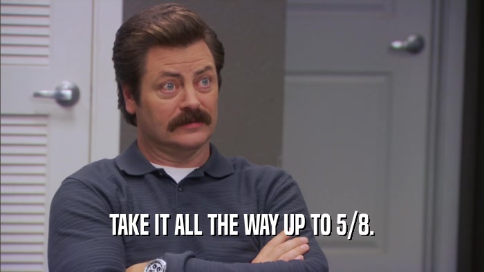TAKE IT ALL THE WAY UP TO 5/8.  