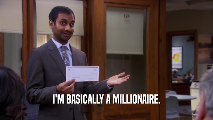I'M BASICALLY A MILLIONAIRE.  