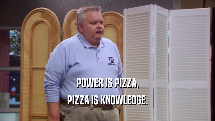 POWER IS PIZZA,
 PIZZA IS KNOWLEDGE.
 