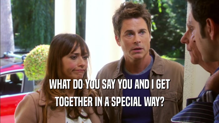 WHAT DO YOU SAY YOU AND I GET TOGETHER IN A SPECIAL WAY? 