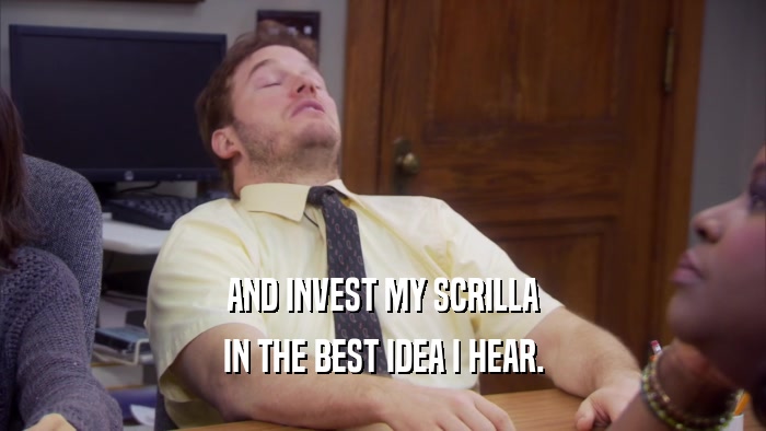 AND INVEST MY SCRILLA IN THE BEST IDEA I HEAR. 