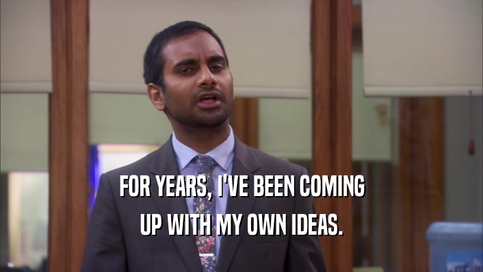 FOR YEARS, I'VE BEEN COMING UP WITH MY OWN IDEAS. 