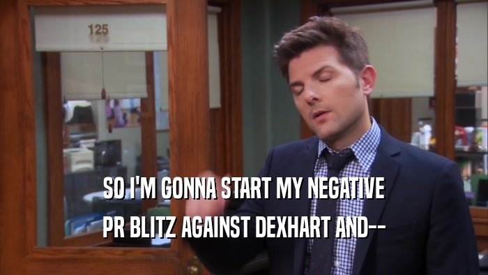 SO I'M GONNA START MY NEGATIVE PR BLITZ AGAINST DEXHART AND-- 