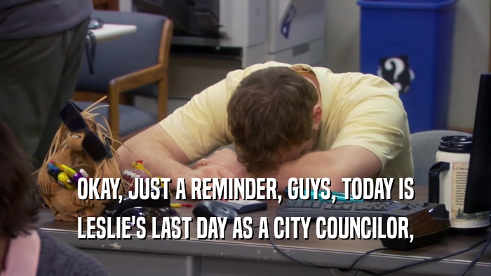 OKAY, JUST A REMINDER, GUYS, TODAY IS LESLIE'S LAST DAY AS A CITY COUNCILOR, 