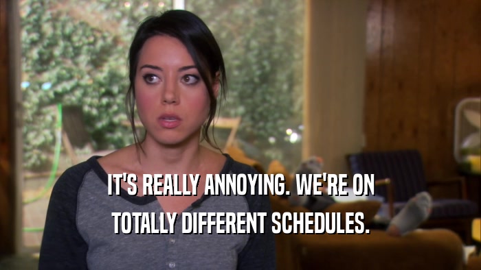 IT'S REALLY ANNOYING. WE'RE ON TOTALLY DIFFERENT SCHEDULES. 