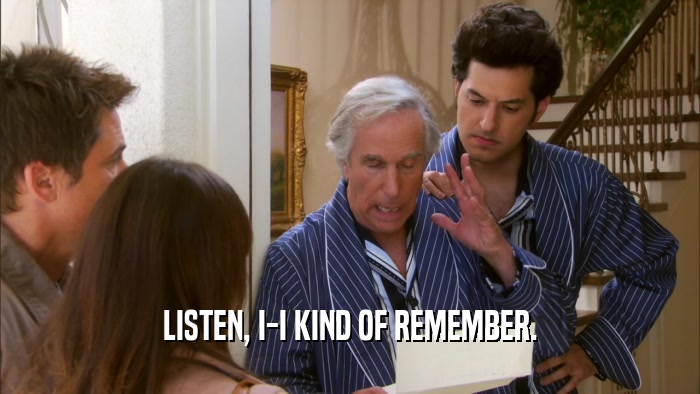 LISTEN, I-I KIND OF REMEMBER.  