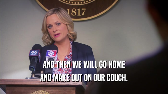 AND THEN WE WILL GO HOME
 AND MAKE OUT ON OUR COUCH.
 