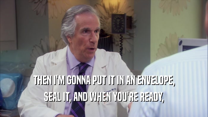 THEN I'M GONNA PUT IT IN AN ENVELOPE, SEAL IT, AND WHEN YOU'RE READY, 