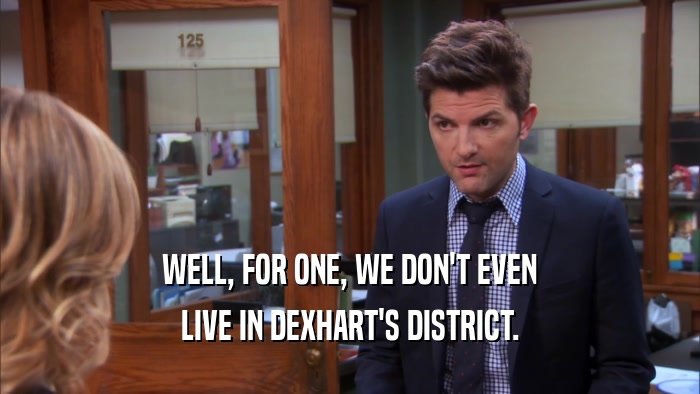 WELL, FOR ONE, WE DON'T EVEN
 LIVE IN DEXHART'S DISTRICT.
 