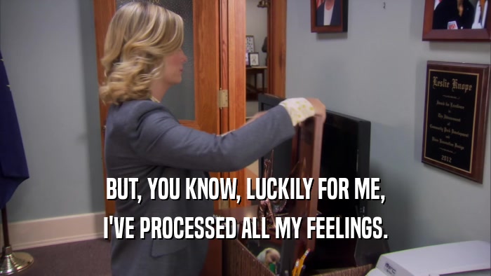 BUT, YOU KNOW, LUCKILY FOR ME, I'VE PROCESSED ALL MY FEELINGS. 