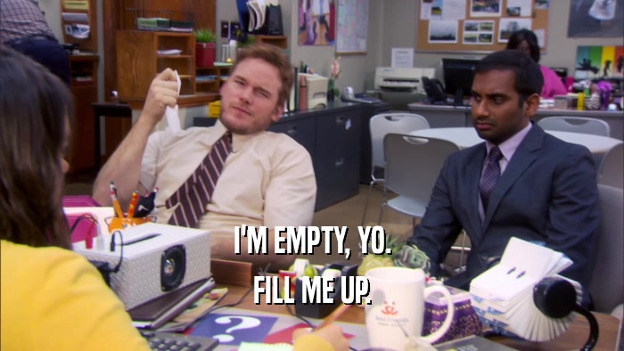 I'M EMPTY, YO. FILL ME UP. 