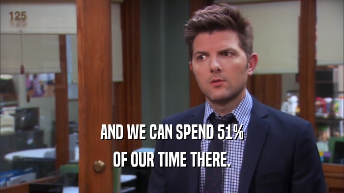 AND WE CAN SPEND 51% OF OUR TIME THERE. 