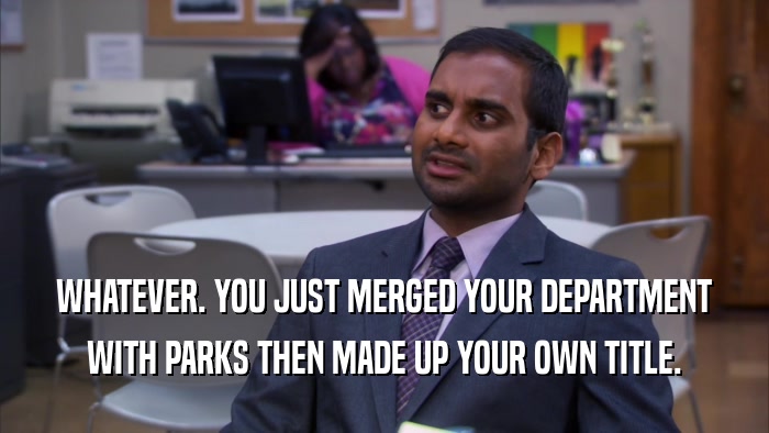 WHATEVER. YOU JUST MERGED YOUR DEPARTMENT WITH PARKS THEN MADE UP YOUR OWN TITLE. 