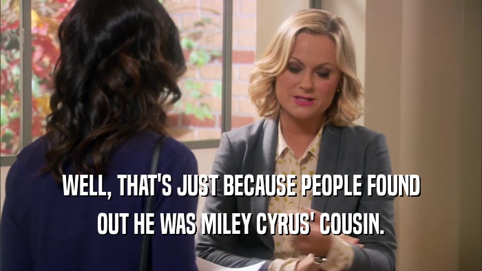 WELL, THAT'S JUST BECAUSE PEOPLE FOUND OUT HE WAS MILEY CYRUS' COUSIN. 