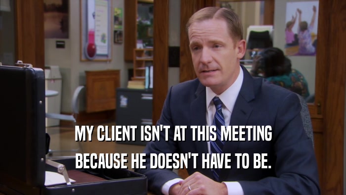 MY CLIENT ISN'T AT THIS MEETING
 BECAUSE HE DOESN'T HAVE TO BE.
 