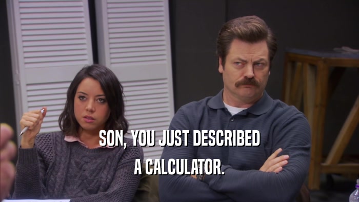 SON, YOU JUST DESCRIBED A CALCULATOR. 