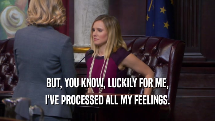 BUT, YOU KNOW, LUCKILY FOR ME, I'VE PROCESSED ALL MY FEELINGS. 