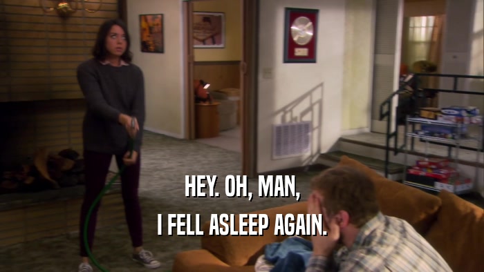 HEY. OH, MAN, I FELL ASLEEP AGAIN. 