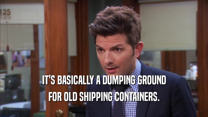 IT'S BASICALLY A DUMPING GROUND FOR OLD SHIPPING CONTAINERS. 