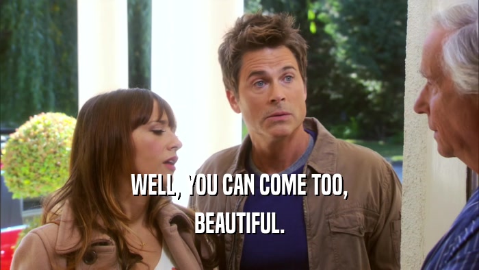 WELL, YOU CAN COME TOO, BEAUTIFUL. 