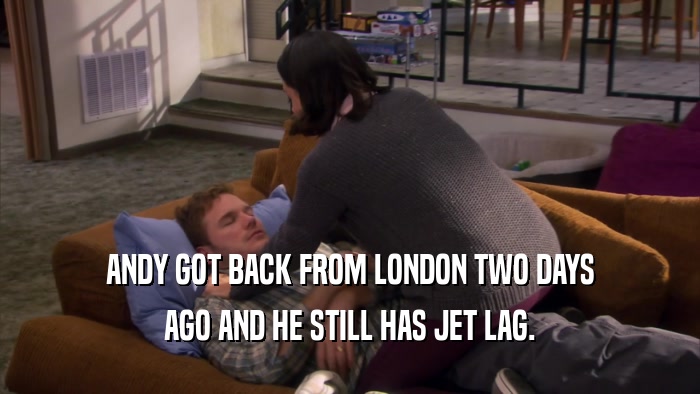 ANDY GOT BACK FROM LONDON TWO DAYS AGO AND HE STILL HAS JET LAG. 
