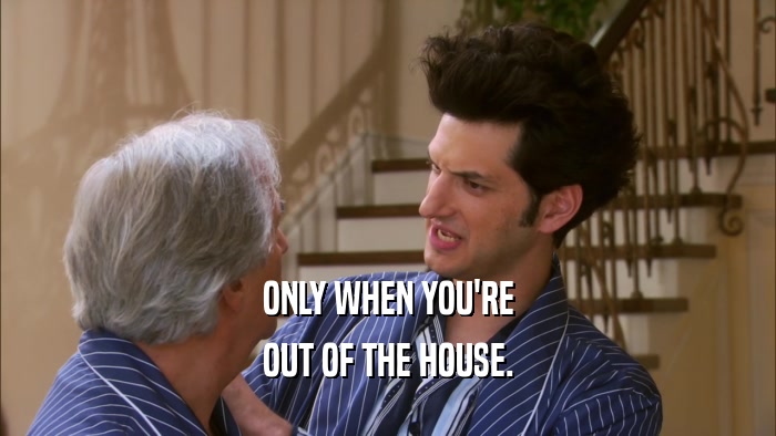 ONLY WHEN YOU'RE OUT OF THE HOUSE. 