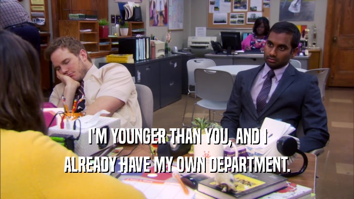 I'M YOUNGER THAN YOU, AND I ALREADY HAVE MY OWN DEPARTMENT. 