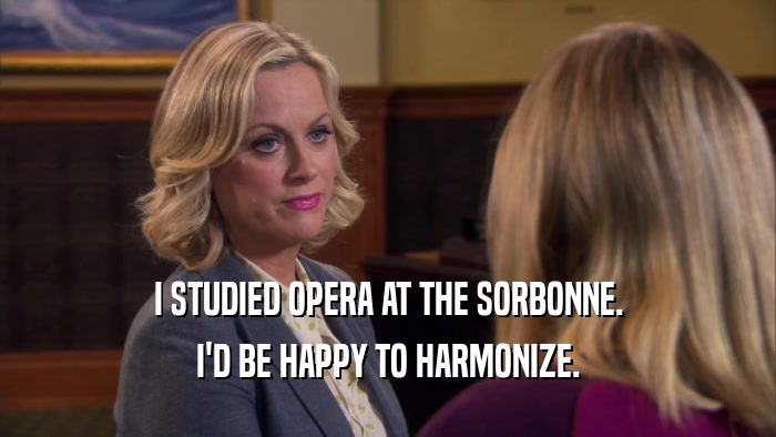 I STUDIED OPERA AT THE SORBONNE. I'D BE HAPPY TO HARMONIZE. 