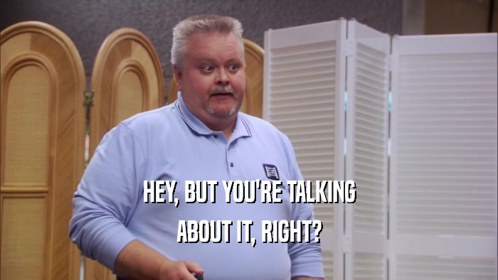 HEY, BUT YOU'RE TALKING ABOUT IT, RIGHT? 