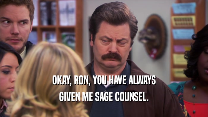 OKAY, RON, YOU HAVE ALWAYS GIVEN ME SAGE COUNSEL. 