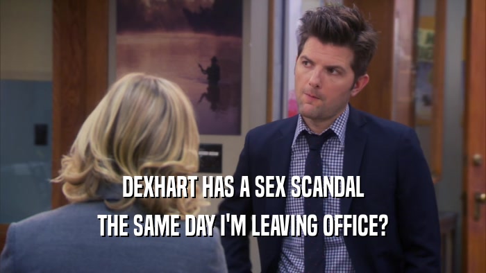 DEXHART HAS A SEX SCANDAL THE SAME DAY I'M LEAVING OFFICE? 