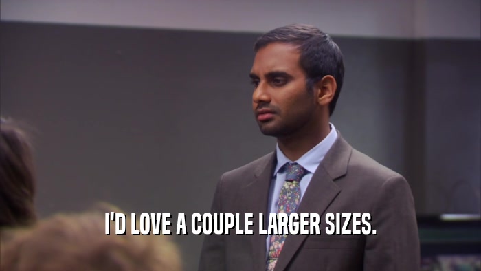 I'D LOVE A COUPLE LARGER SIZES.  