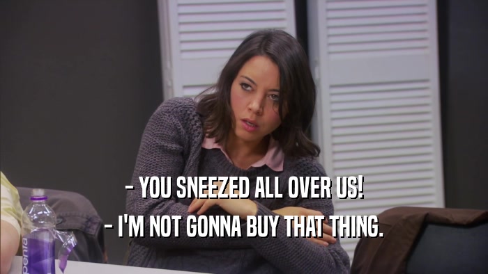 - YOU SNEEZED ALL OVER US! - I'M NOT GONNA BUY THAT THING. 
