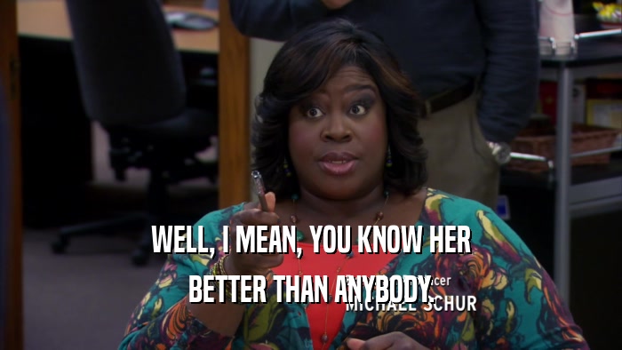WELL, I MEAN, YOU KNOW HER BETTER THAN ANYBODY. 