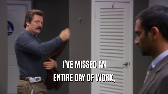 I'VE MISSED AN ENTIRE DAY OF WORK, 