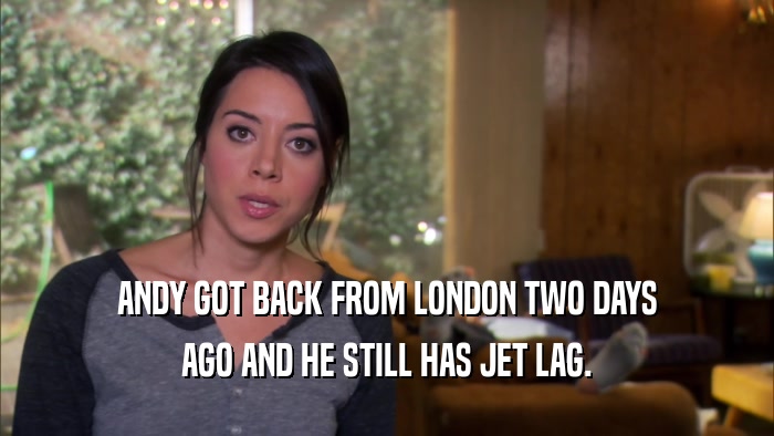 ANDY GOT BACK FROM LONDON TWO DAYS AGO AND HE STILL HAS JET LAG. 