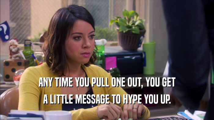 ANY TIME YOU PULL ONE OUT, YOU GET A LITTLE MESSAGE TO HYPE YOU UP. 