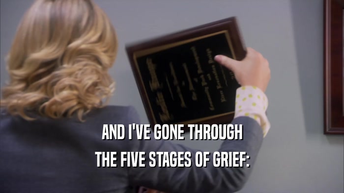 AND I'VE GONE THROUGH THE FIVE STAGES OF GRIEF: 
