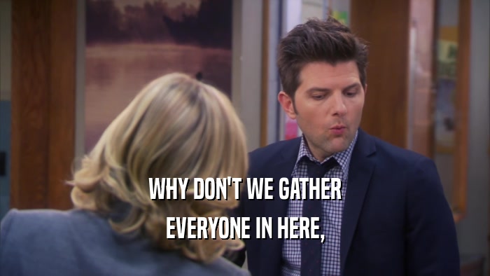 WHY DON'T WE GATHER EVERYONE IN HERE, 