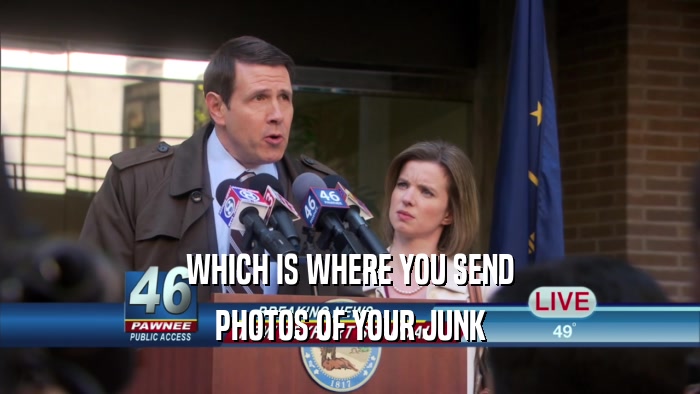 WHICH IS WHERE YOU SEND PHOTOS OF YOUR JUNK 