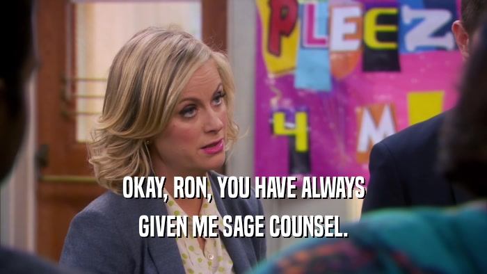 OKAY, RON, YOU HAVE ALWAYS GIVEN ME SAGE COUNSEL. 