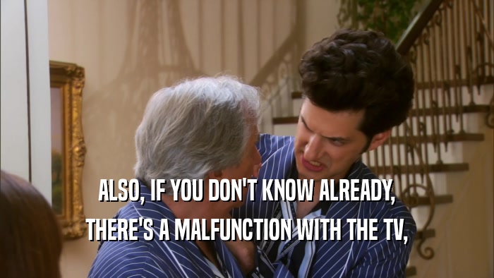 ALSO, IF YOU DON'T KNOW ALREADY, THERE'S A MALFUNCTION WITH THE TV, 